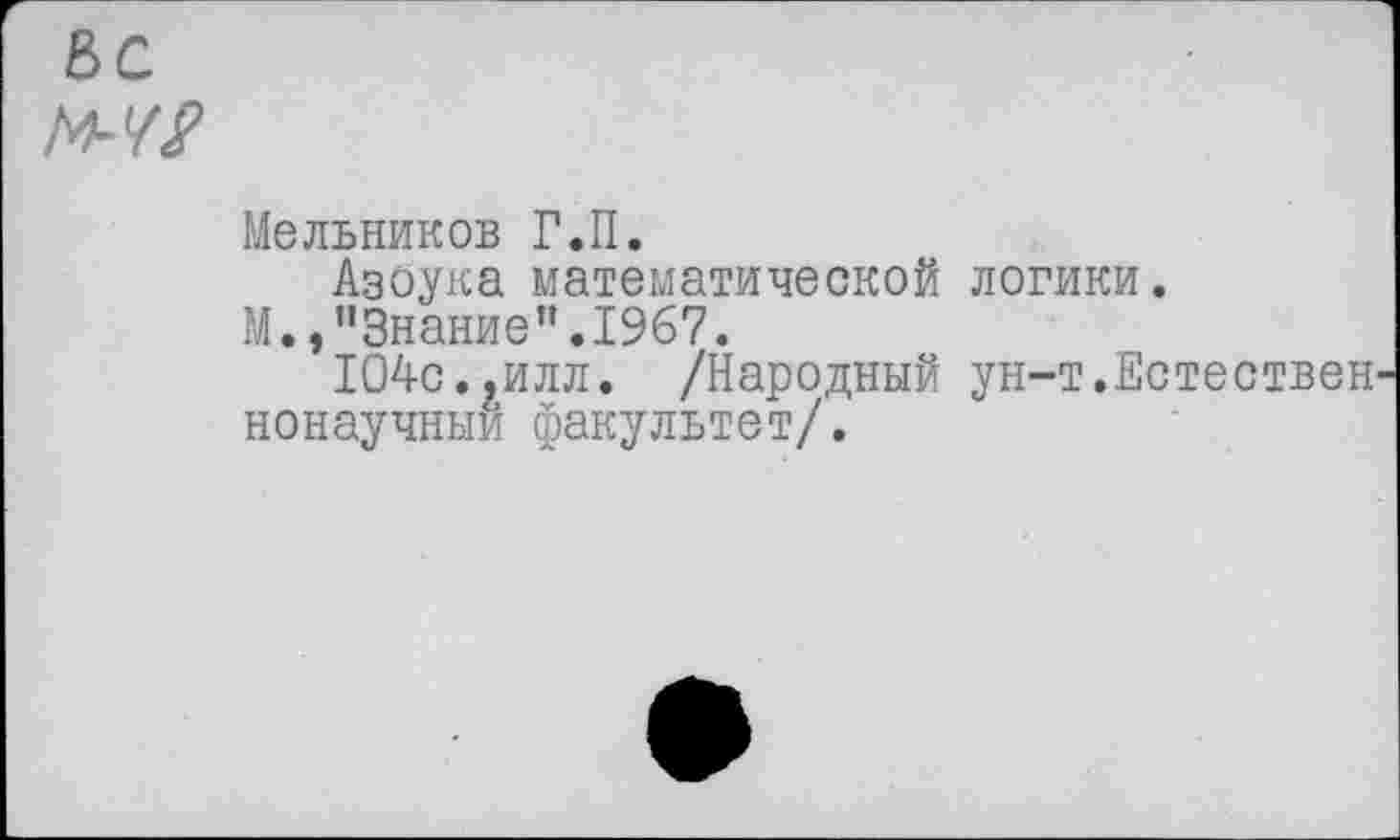 ﻿&С М-М
Мельников Г.П.
Азбука математической логики.
М.,"Знание".1967.
104с..илл. /Народный ун-т.Естествен нонаучный факультет/.